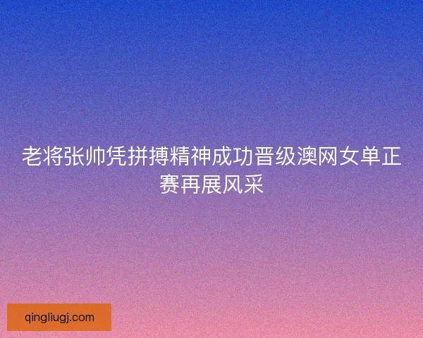 老将张帅凭拼搏精神成功晋级澳网女单正赛再展风采