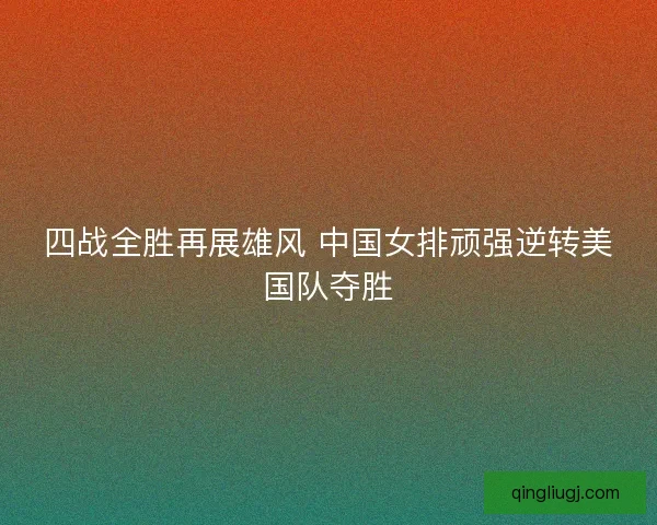 四战全胜再展雄风 中国女排顽强逆转美国队夺胜