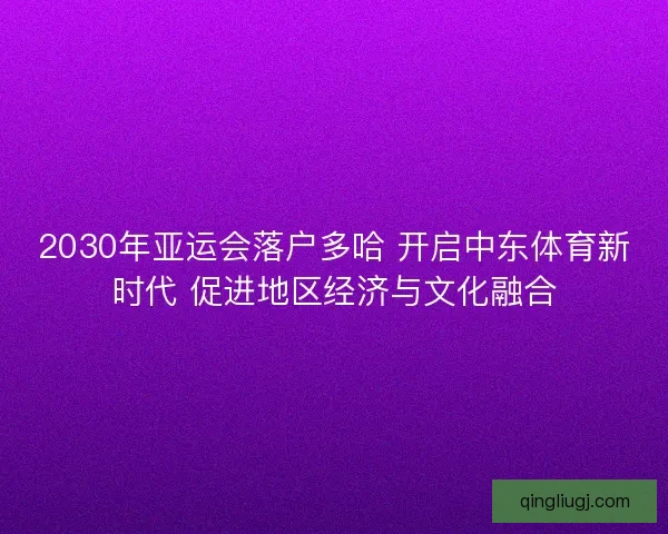 2030年亚运会落户多哈 开启中东体育新时代 促进地区经济与文化融合